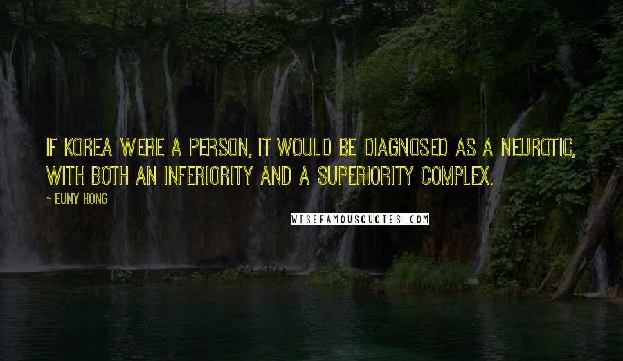 Euny Hong Quotes: If Korea were a person, it would be diagnosed as a neurotic, with both an inferiority and a superiority complex.