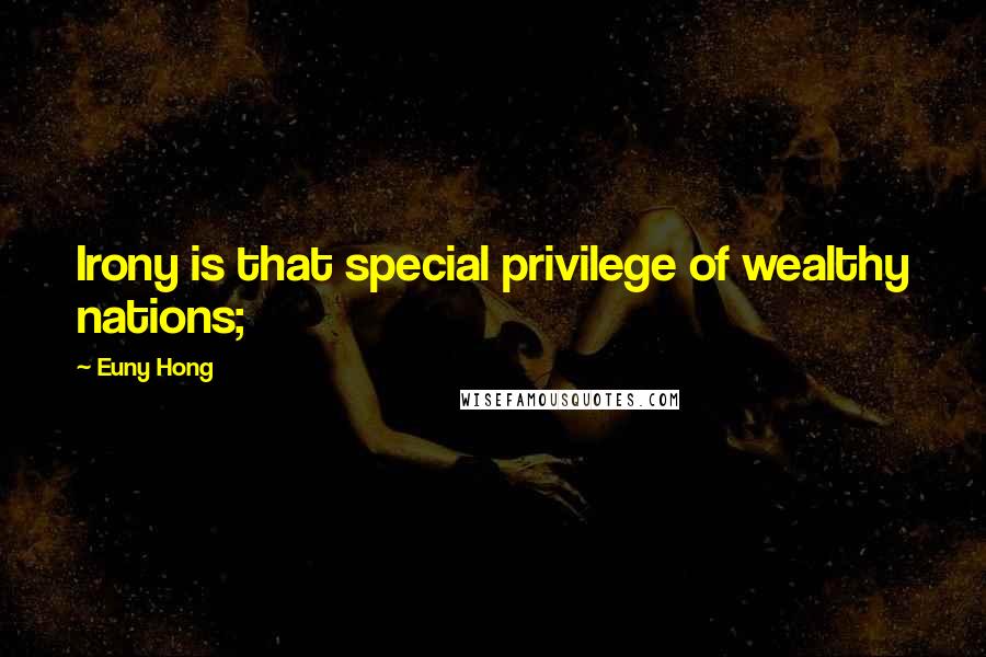 Euny Hong Quotes: Irony is that special privilege of wealthy nations;