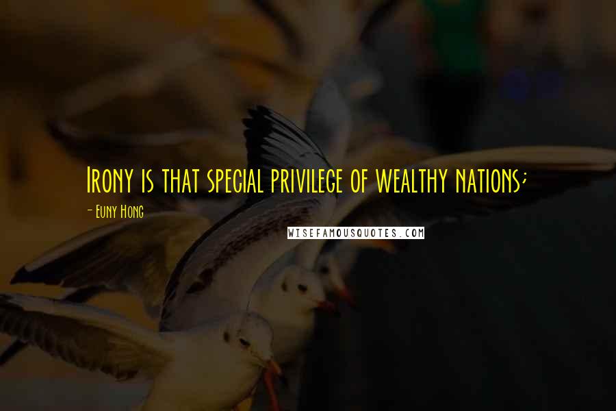 Euny Hong Quotes: Irony is that special privilege of wealthy nations;