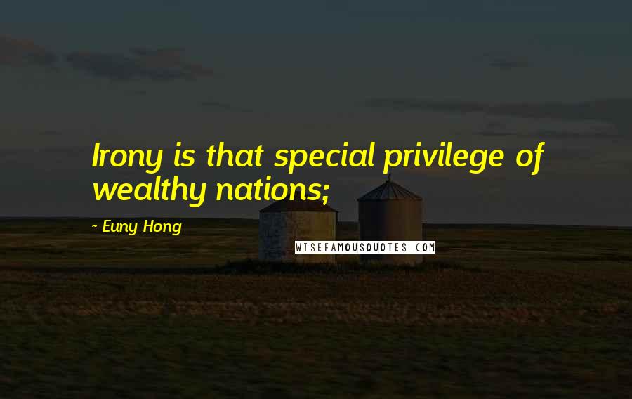 Euny Hong Quotes: Irony is that special privilege of wealthy nations;