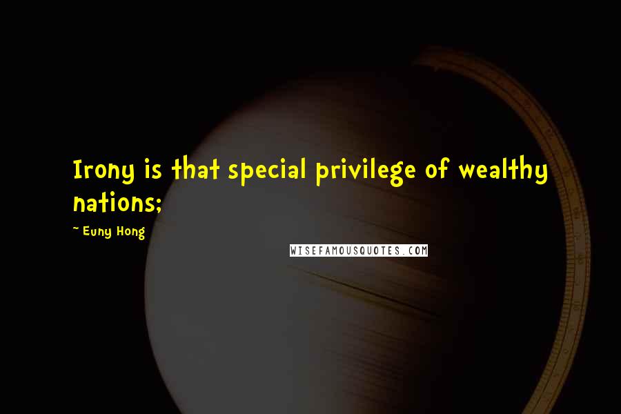 Euny Hong Quotes: Irony is that special privilege of wealthy nations;