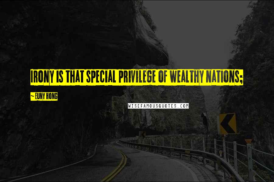 Euny Hong Quotes: Irony is that special privilege of wealthy nations;