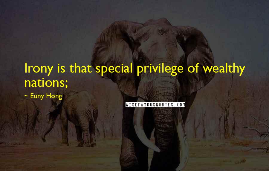 Euny Hong Quotes: Irony is that special privilege of wealthy nations;