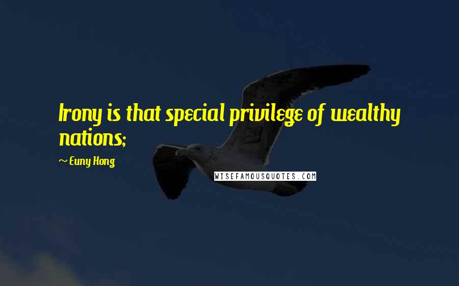 Euny Hong Quotes: Irony is that special privilege of wealthy nations;