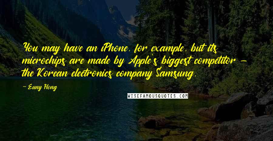 Euny Hong Quotes: You may have an iPhone, for example, but its microchips are made by Apple's biggest competitor - the Korean electronics company Samsung.