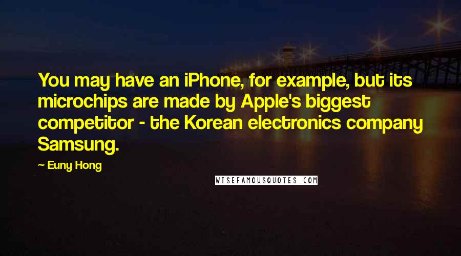 Euny Hong Quotes: You may have an iPhone, for example, but its microchips are made by Apple's biggest competitor - the Korean electronics company Samsung.