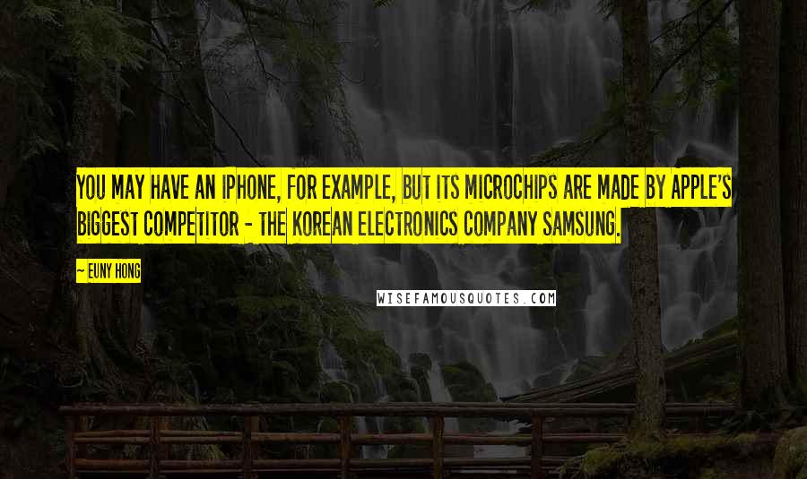 Euny Hong Quotes: You may have an iPhone, for example, but its microchips are made by Apple's biggest competitor - the Korean electronics company Samsung.