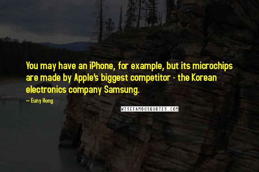 Euny Hong Quotes: You may have an iPhone, for example, but its microchips are made by Apple's biggest competitor - the Korean electronics company Samsung.