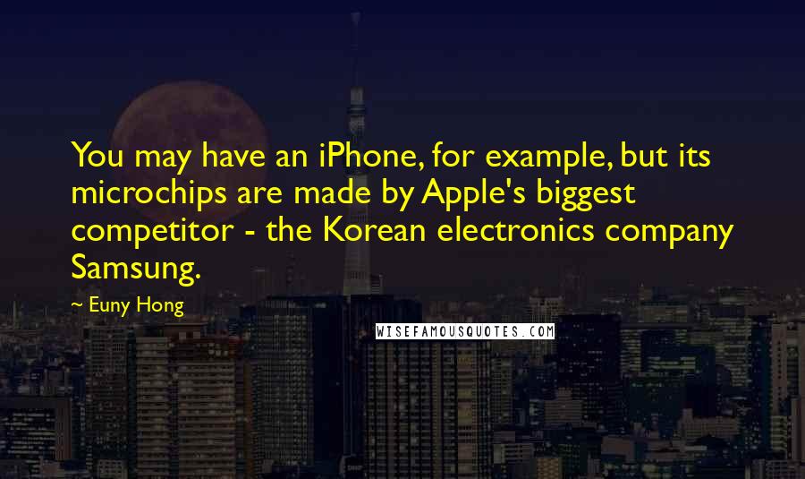 Euny Hong Quotes: You may have an iPhone, for example, but its microchips are made by Apple's biggest competitor - the Korean electronics company Samsung.