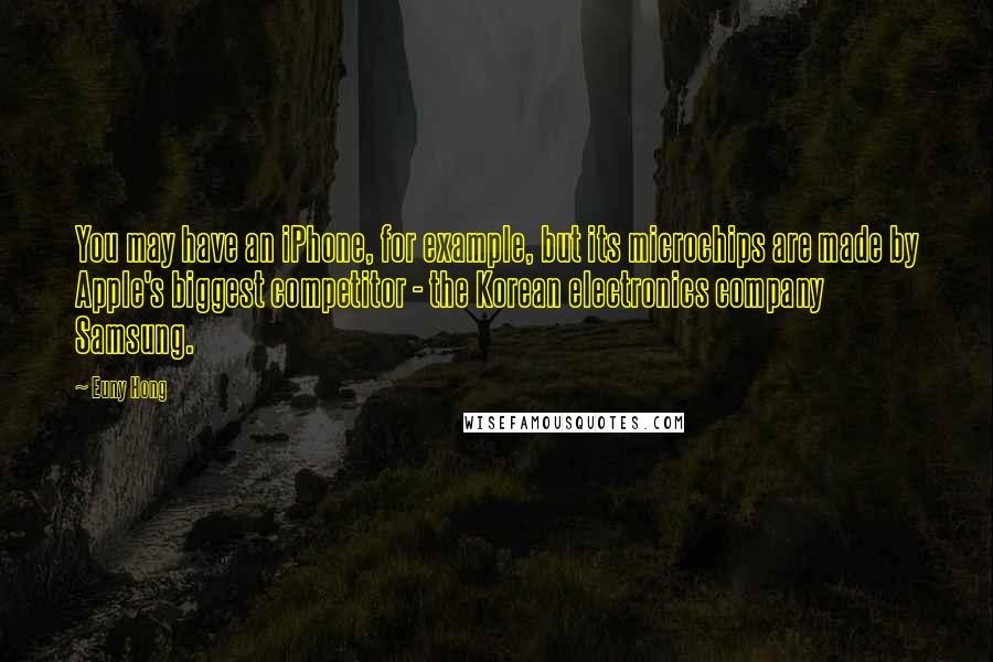 Euny Hong Quotes: You may have an iPhone, for example, but its microchips are made by Apple's biggest competitor - the Korean electronics company Samsung.