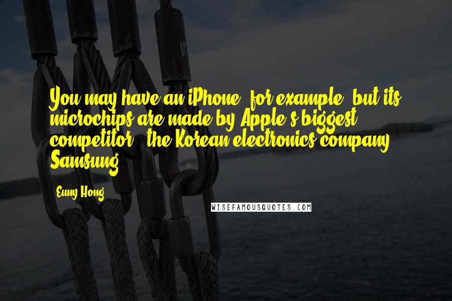 Euny Hong Quotes: You may have an iPhone, for example, but its microchips are made by Apple's biggest competitor - the Korean electronics company Samsung.