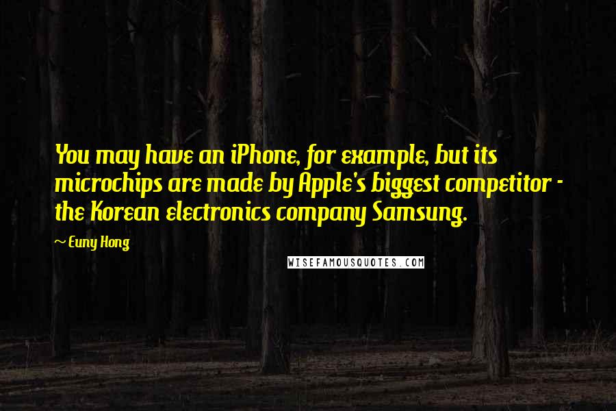 Euny Hong Quotes: You may have an iPhone, for example, but its microchips are made by Apple's biggest competitor - the Korean electronics company Samsung.