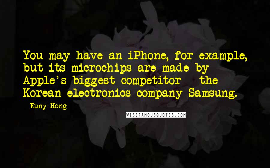 Euny Hong Quotes: You may have an iPhone, for example, but its microchips are made by Apple's biggest competitor - the Korean electronics company Samsung.