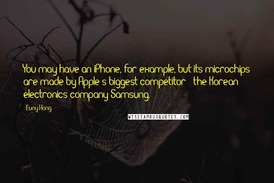 Euny Hong Quotes: You may have an iPhone, for example, but its microchips are made by Apple's biggest competitor - the Korean electronics company Samsung.