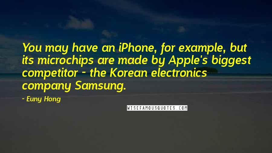 Euny Hong Quotes: You may have an iPhone, for example, but its microchips are made by Apple's biggest competitor - the Korean electronics company Samsung.