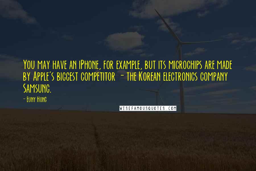 Euny Hong Quotes: You may have an iPhone, for example, but its microchips are made by Apple's biggest competitor - the Korean electronics company Samsung.