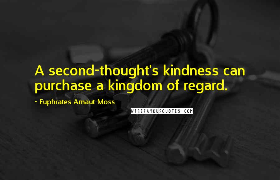 Euphrates Arnaut Moss Quotes: A second-thought's kindness can purchase a kingdom of regard.