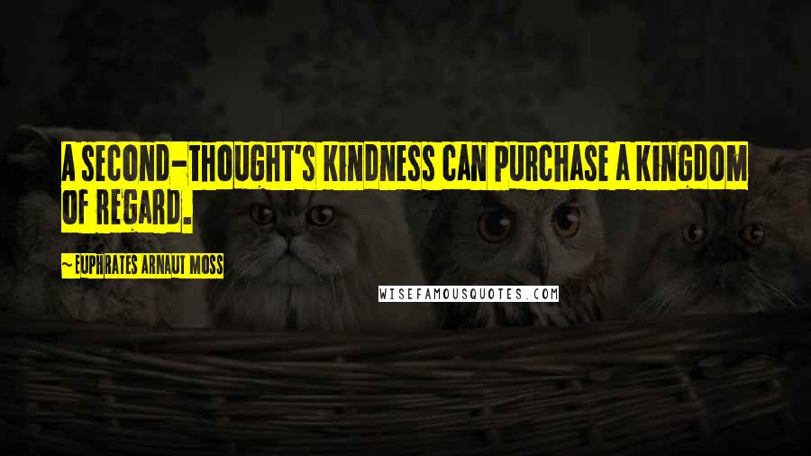 Euphrates Arnaut Moss Quotes: A second-thought's kindness can purchase a kingdom of regard.