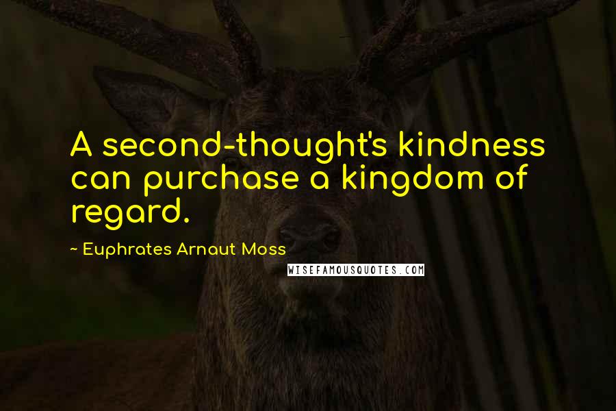 Euphrates Arnaut Moss Quotes: A second-thought's kindness can purchase a kingdom of regard.