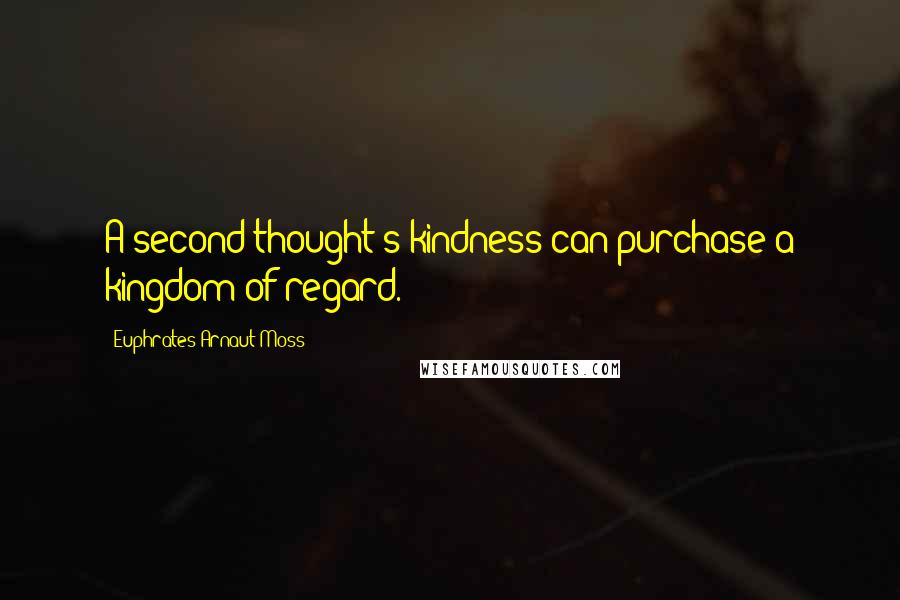 Euphrates Arnaut Moss Quotes: A second-thought's kindness can purchase a kingdom of regard.