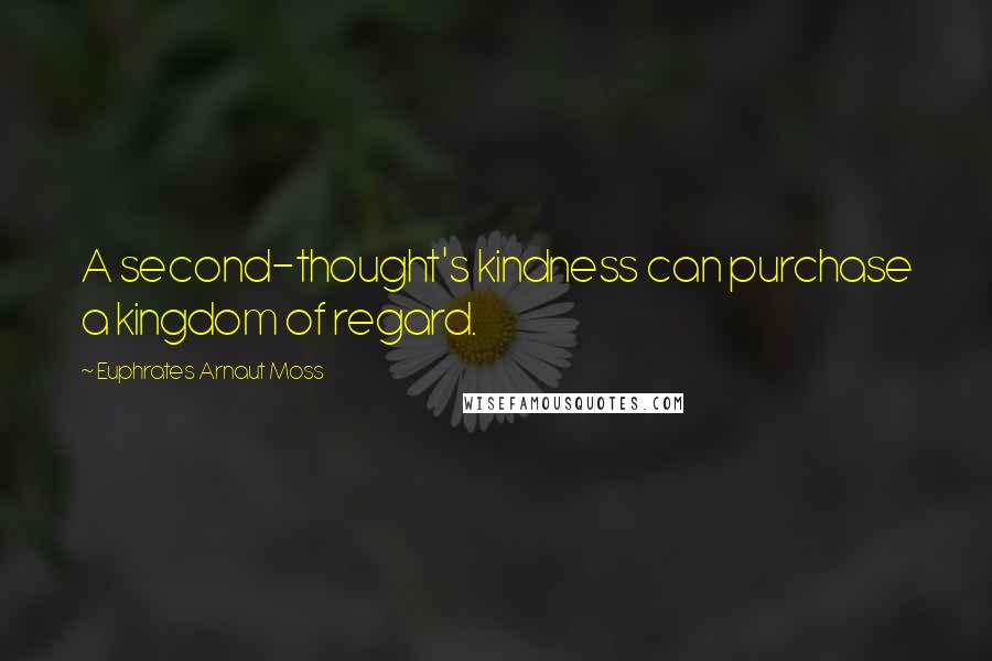 Euphrates Arnaut Moss Quotes: A second-thought's kindness can purchase a kingdom of regard.