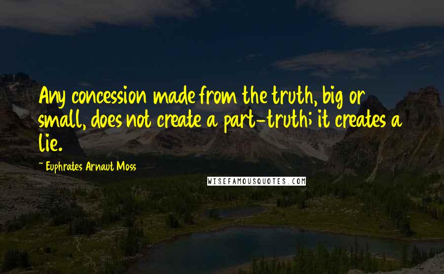 Euphrates Arnaut Moss Quotes: Any concession made from the truth, big or small, does not create a part-truth; it creates a lie.