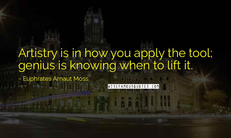 Euphrates Arnaut Moss Quotes: Artistry is in how you apply the tool; genius is knowing when to lift it.