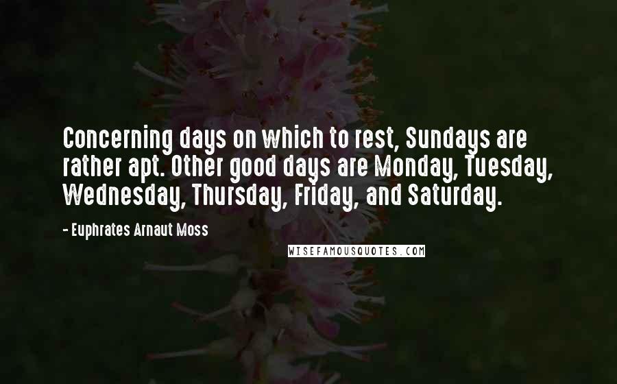 Euphrates Arnaut Moss Quotes: Concerning days on which to rest, Sundays are rather apt. Other good days are Monday, Tuesday, Wednesday, Thursday, Friday, and Saturday.