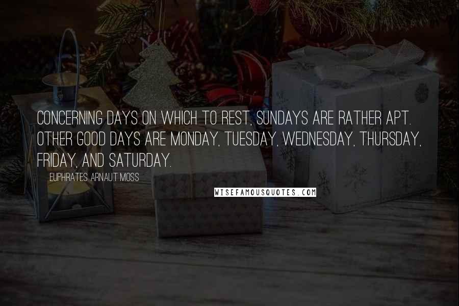 Euphrates Arnaut Moss Quotes: Concerning days on which to rest, Sundays are rather apt. Other good days are Monday, Tuesday, Wednesday, Thursday, Friday, and Saturday.