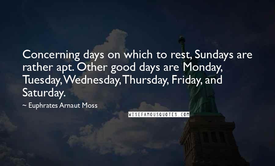 Euphrates Arnaut Moss Quotes: Concerning days on which to rest, Sundays are rather apt. Other good days are Monday, Tuesday, Wednesday, Thursday, Friday, and Saturday.