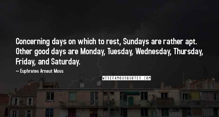 Euphrates Arnaut Moss Quotes: Concerning days on which to rest, Sundays are rather apt. Other good days are Monday, Tuesday, Wednesday, Thursday, Friday, and Saturday.