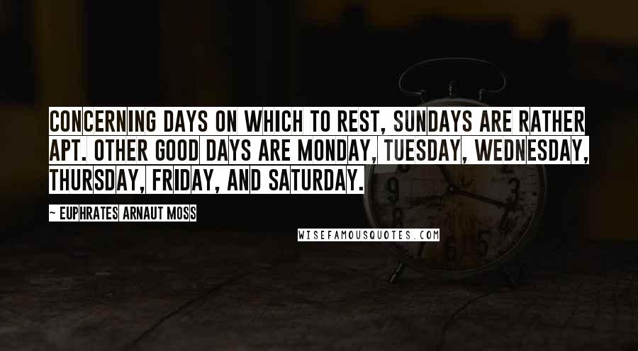 Euphrates Arnaut Moss Quotes: Concerning days on which to rest, Sundays are rather apt. Other good days are Monday, Tuesday, Wednesday, Thursday, Friday, and Saturday.