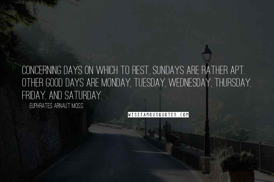 Euphrates Arnaut Moss Quotes: Concerning days on which to rest, Sundays are rather apt. Other good days are Monday, Tuesday, Wednesday, Thursday, Friday, and Saturday.