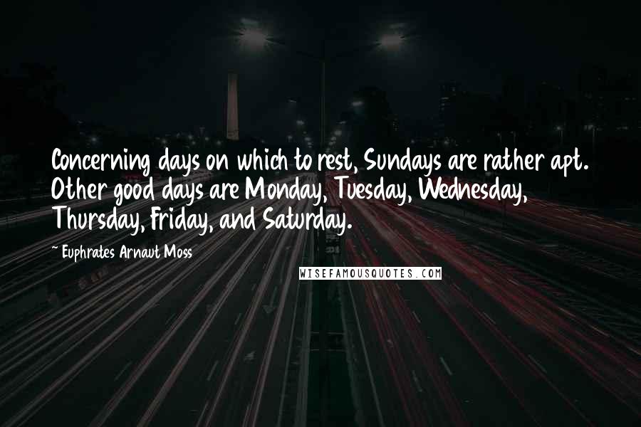 Euphrates Arnaut Moss Quotes: Concerning days on which to rest, Sundays are rather apt. Other good days are Monday, Tuesday, Wednesday, Thursday, Friday, and Saturday.