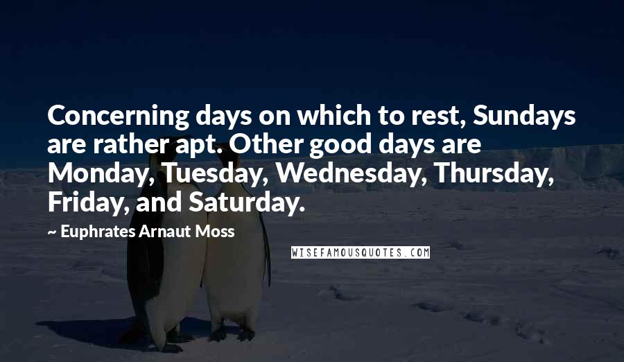 Euphrates Arnaut Moss Quotes: Concerning days on which to rest, Sundays are rather apt. Other good days are Monday, Tuesday, Wednesday, Thursday, Friday, and Saturday.