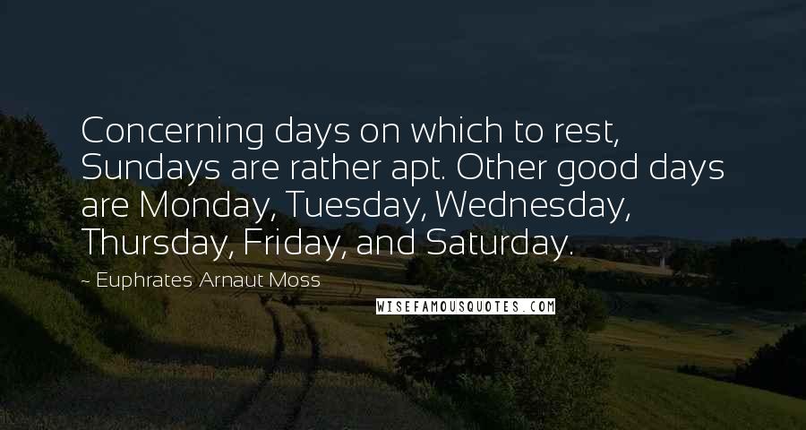 Euphrates Arnaut Moss Quotes: Concerning days on which to rest, Sundays are rather apt. Other good days are Monday, Tuesday, Wednesday, Thursday, Friday, and Saturday.