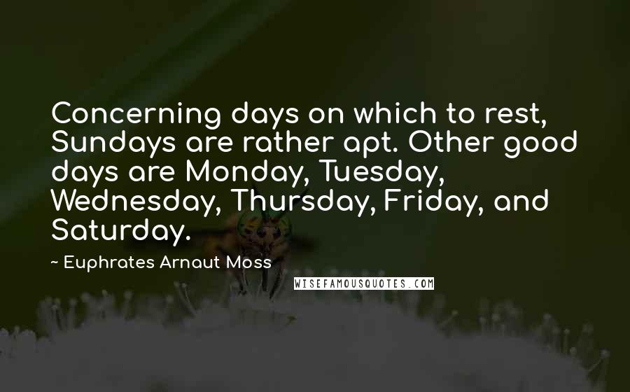 Euphrates Arnaut Moss Quotes: Concerning days on which to rest, Sundays are rather apt. Other good days are Monday, Tuesday, Wednesday, Thursday, Friday, and Saturday.