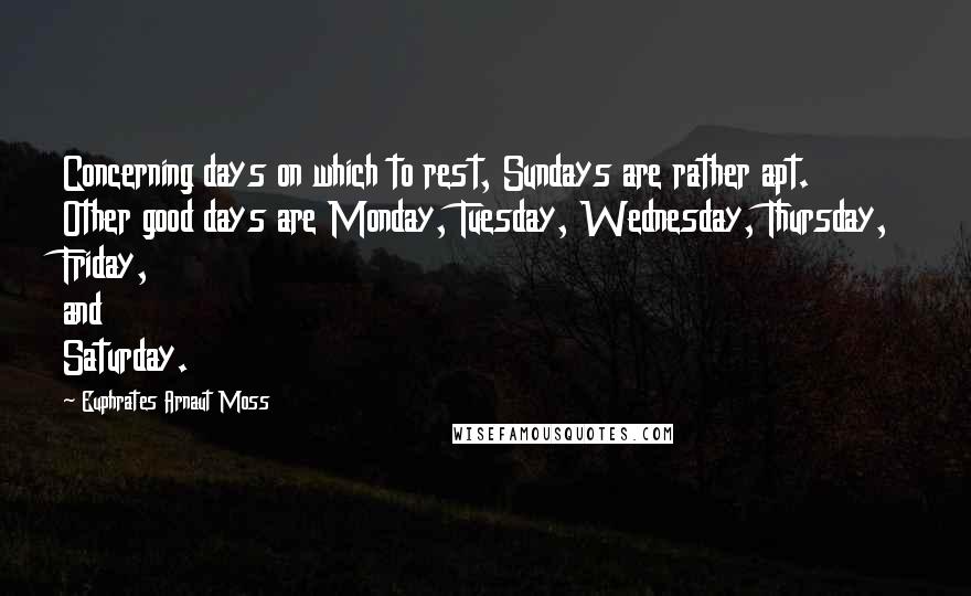Euphrates Arnaut Moss Quotes: Concerning days on which to rest, Sundays are rather apt. Other good days are Monday, Tuesday, Wednesday, Thursday, Friday, and Saturday.