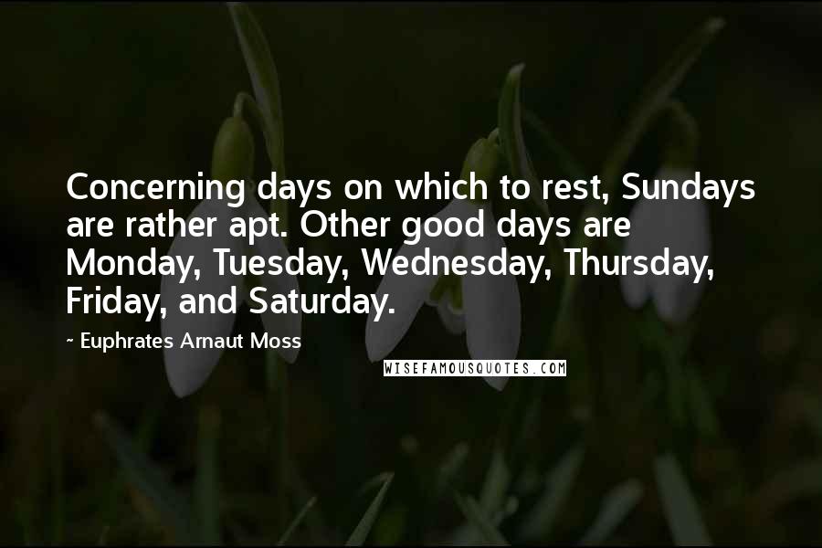 Euphrates Arnaut Moss Quotes: Concerning days on which to rest, Sundays are rather apt. Other good days are Monday, Tuesday, Wednesday, Thursday, Friday, and Saturday.
