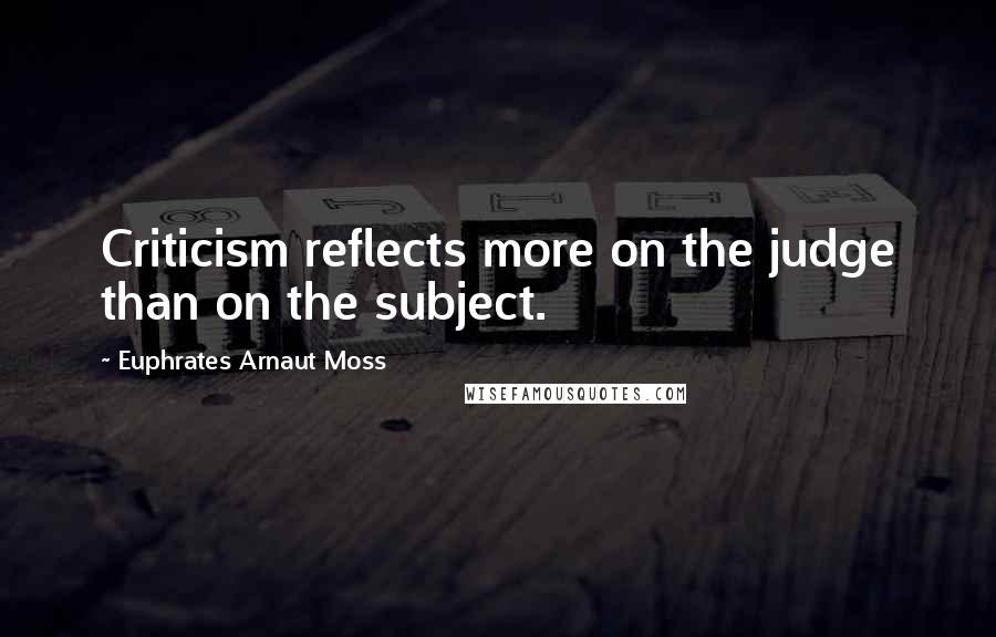 Euphrates Arnaut Moss Quotes: Criticism reflects more on the judge than on the subject.