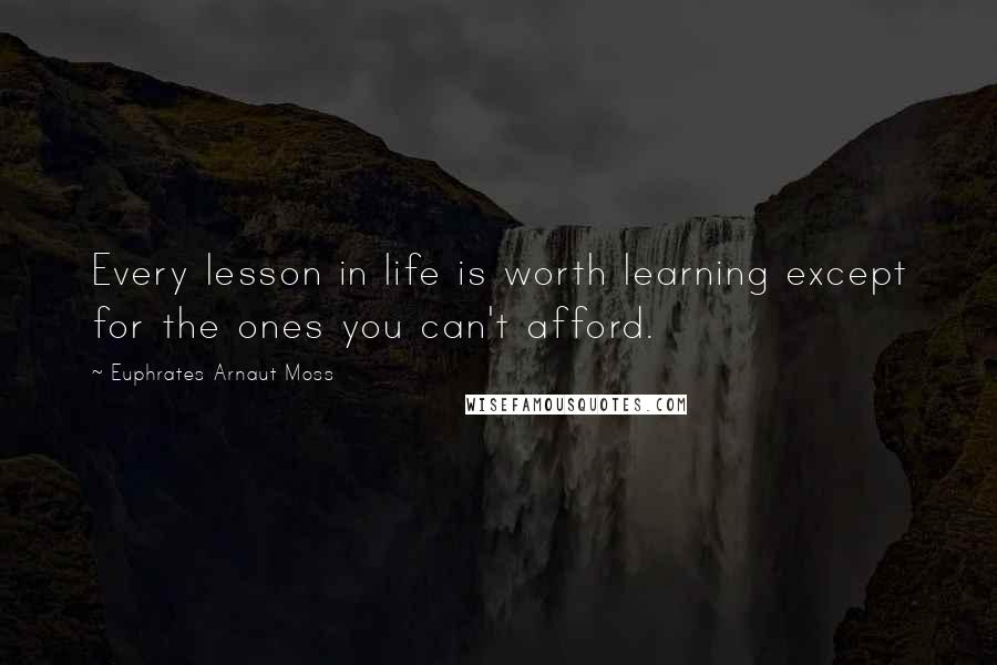 Euphrates Arnaut Moss Quotes: Every lesson in life is worth learning except for the ones you can't afford.