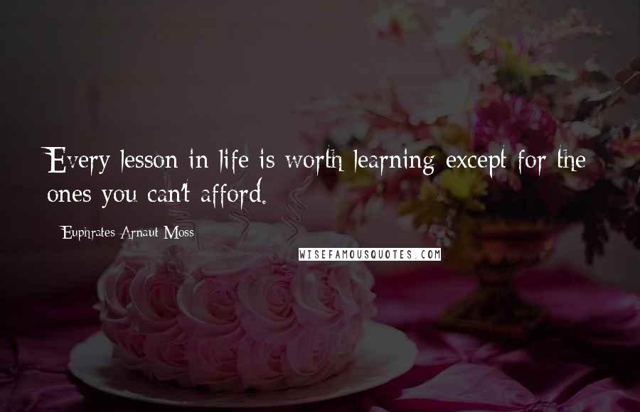 Euphrates Arnaut Moss Quotes: Every lesson in life is worth learning except for the ones you can't afford.