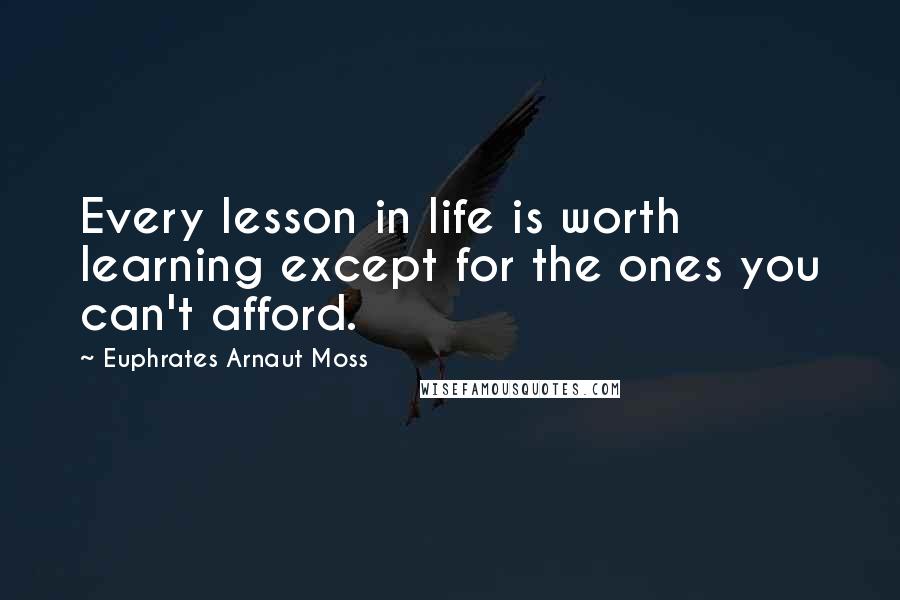 Euphrates Arnaut Moss Quotes: Every lesson in life is worth learning except for the ones you can't afford.