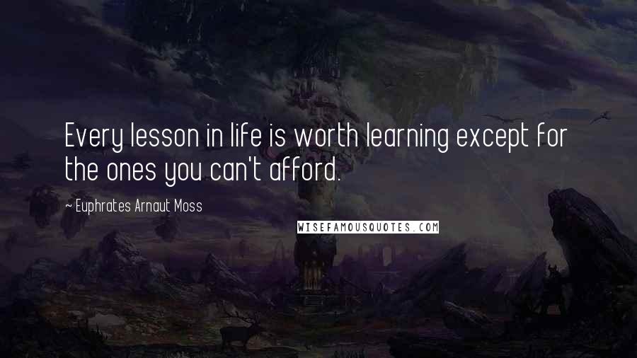 Euphrates Arnaut Moss Quotes: Every lesson in life is worth learning except for the ones you can't afford.