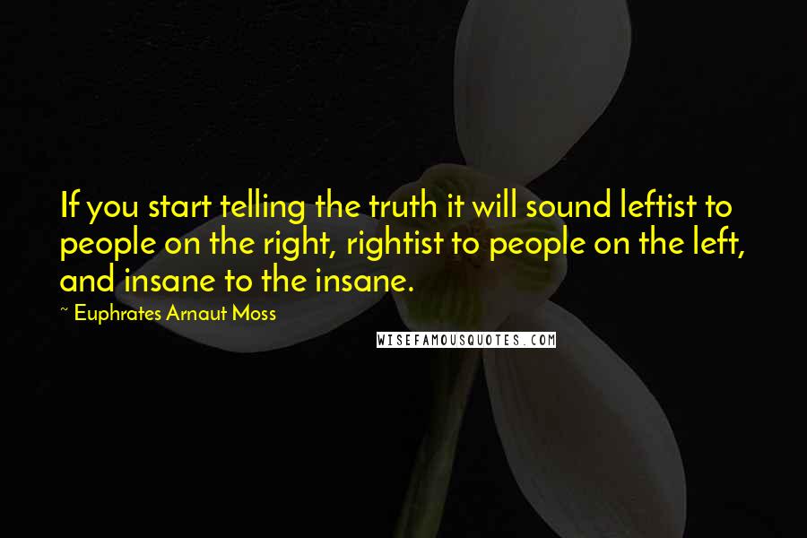 Euphrates Arnaut Moss Quotes: If you start telling the truth it will sound leftist to people on the right, rightist to people on the left, and insane to the insane.