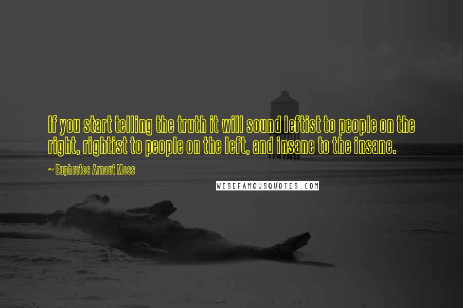 Euphrates Arnaut Moss Quotes: If you start telling the truth it will sound leftist to people on the right, rightist to people on the left, and insane to the insane.