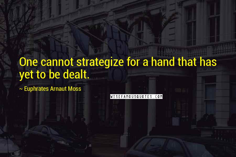 Euphrates Arnaut Moss Quotes: One cannot strategize for a hand that has yet to be dealt.