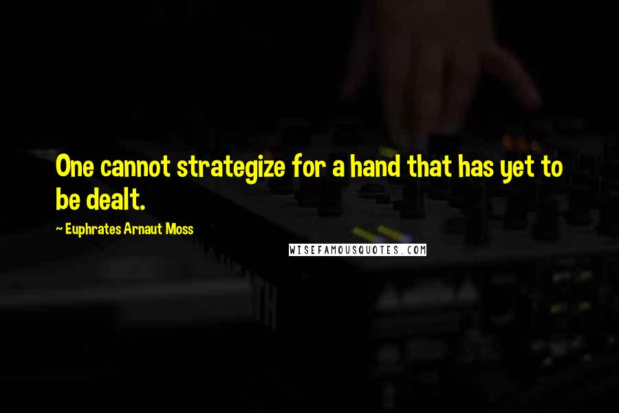 Euphrates Arnaut Moss Quotes: One cannot strategize for a hand that has yet to be dealt.