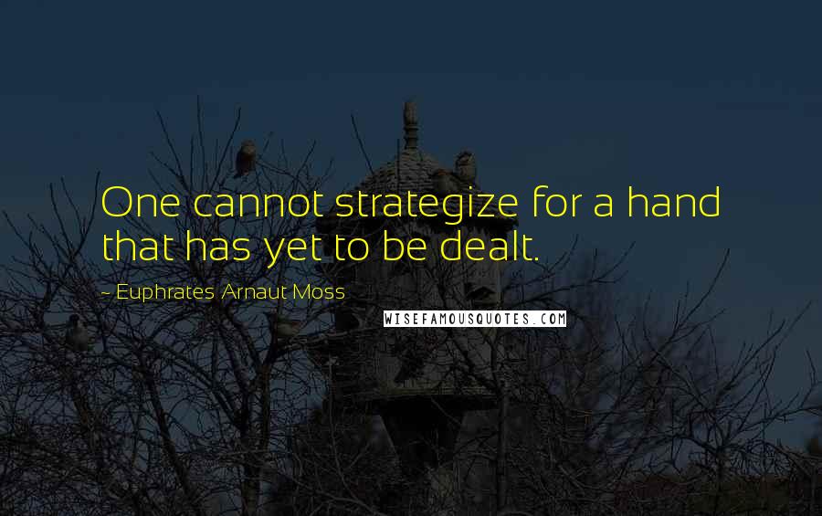 Euphrates Arnaut Moss Quotes: One cannot strategize for a hand that has yet to be dealt.