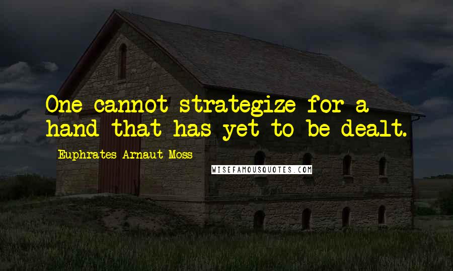 Euphrates Arnaut Moss Quotes: One cannot strategize for a hand that has yet to be dealt.